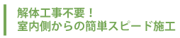 解体工事不要！室内側からの簡単スピード施工