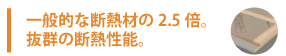 一般的な断熱材の2.5倍。抜群の断熱性能。