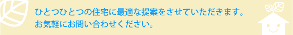 ひとつひとつの住宅に最適な提案をさせていただきます。
お気軽にお問い合わせください。